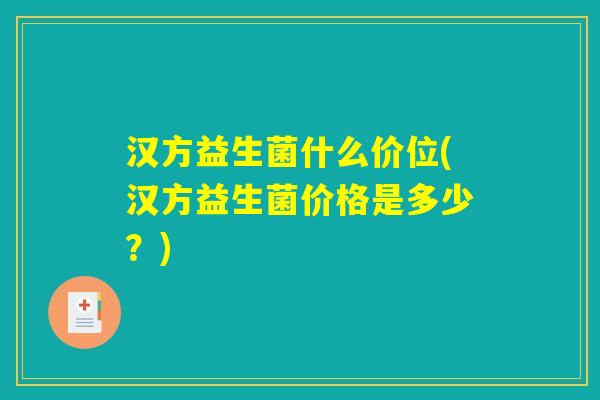 汉方益生菌什么价位(汉方益生菌价格是多少?) 汉方益生菌什么价位(汉方益生菌价格是多少?)