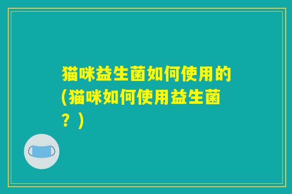 猫咪益生菌如何使用的(猫咪如何使用益生菌?) 猫咪益生菌如何使用的(猫咪如何使用益生菌?)