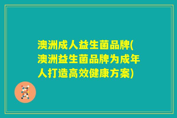 澳洲成人益生菌品牌(澳洲益生菌品牌为成年人打造高效健康方案) 澳洲成人益生菌品牌(澳洲益生菌品牌为成年人打造高效健康方案)