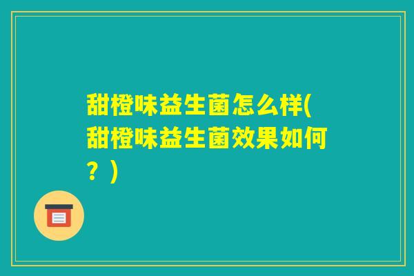 甜橙味益生菌怎么样(甜橙味益生菌效果如何?) 甜橙味益生菌怎么样(甜橙味益生菌效果如何?)