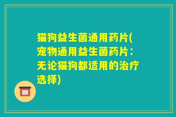 猫狗益生菌通用药片(宠物通用益生菌药片:无论猫狗都适用的治疗选择) 猫狗益生菌通用药片(宠物通用益生菌药片:无论猫狗都适用的治疗选择)