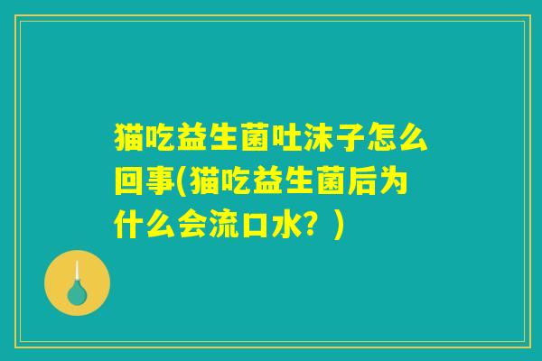 猫吃益生菌吐沫子怎么回事(猫吃益生菌后为什么会流口水?) 猫吃益生菌吐沫子怎么回事(猫吃益生菌后为什么会流口水?)