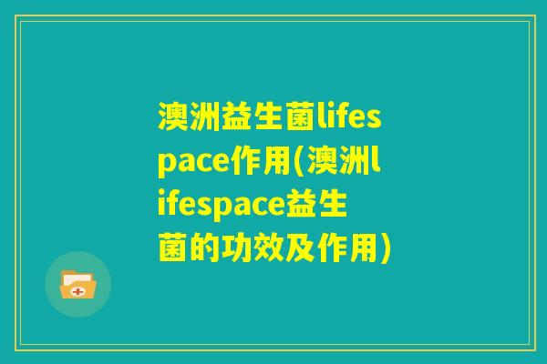 澳洲益生菌lifespace作用(澳洲lifespace益生菌的功效及作用) 澳洲益生菌lifespace作用(澳洲lifespace益生菌的功效及作用)