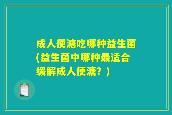 成人便溏吃哪种益生菌(益生菌中哪种最适合缓解成人便溏?) 成人便溏吃哪种益生菌(益生菌中哪种最适合缓解成人便溏?)