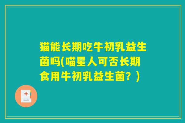 猫能长期吃牛初乳益生菌吗(喵星人可否长期食用牛初乳益生菌?) 猫能长期吃牛初乳益生菌吗(喵星人可否长期食用牛初乳益生菌?)