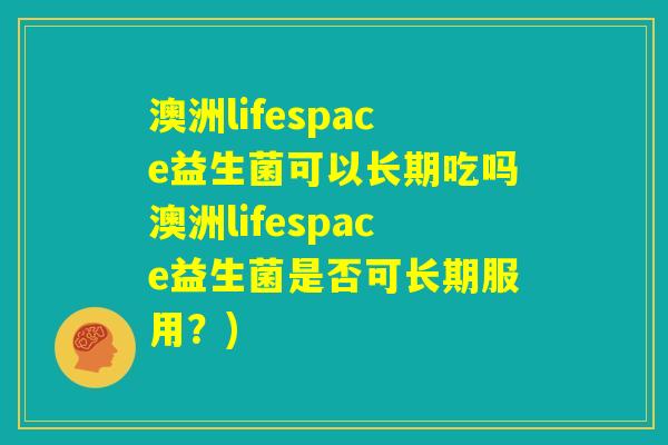 澳洲lifespace益生菌可以长期吃吗澳洲lifespace益生菌是否可长期服用?) 澳洲lifespace益生菌可以长期吃吗澳洲lifespace益生菌是否可长期服用?)
