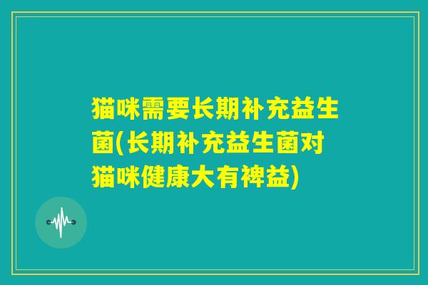 猫咪需要长期补充益生菌(长期补充益生菌对猫咪健康大有裨益) 猫咪需要长期补充益生菌(长期补充益生菌对猫咪健康大有裨益)