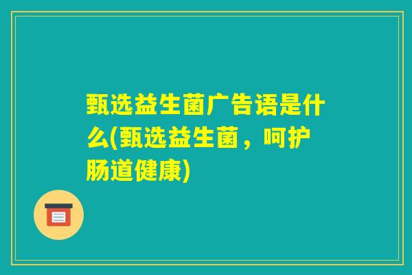 甄选益生菌广告语是什么(甄选益生菌，呵护肠道健康)