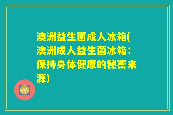 澳洲益生菌成人冰箱(澳洲成人益生菌冰箱:保持身体健康的秘密来源) 澳洲益生菌成人冰箱(澳洲成人益生菌冰箱:保持身体健康的秘密来源)