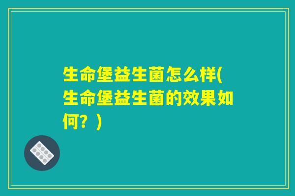 生命堡益生菌怎么样(生命堡益生菌的效果如何?) 生命堡益生菌怎么样(生命堡益生菌的效果如何?)