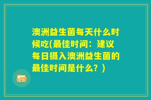 澳洲益生菌每天什么时候吃(最佳时间:建议每日摄入澳洲益生菌的最佳时间是什么?) 澳洲益生菌每天什么时候吃(最佳时间:建议每日摄入澳洲益生菌的最佳时间是什么?)