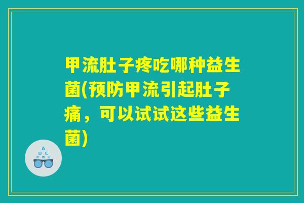 甲流肚子疼吃哪种益生菌(预防甲流引起肚子痛,可以试试这些益生菌) 甲流肚子疼吃哪种益生菌(预防甲流引起肚子痛,可以试试这些益生菌)
