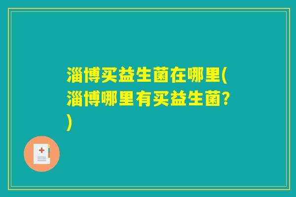 淄博买益生菌在哪里(淄博哪里有买益生菌?) 淄博买益生菌在哪里(淄博哪里有买益生菌?)