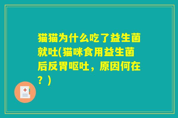 猫猫为什么吃了益生菌就吐(猫咪食用益生菌后反胃呕吐,原因何在?) 猫猫为什么吃了益生菌就吐(猫咪食用益生菌后反胃呕吐,原因何在?)