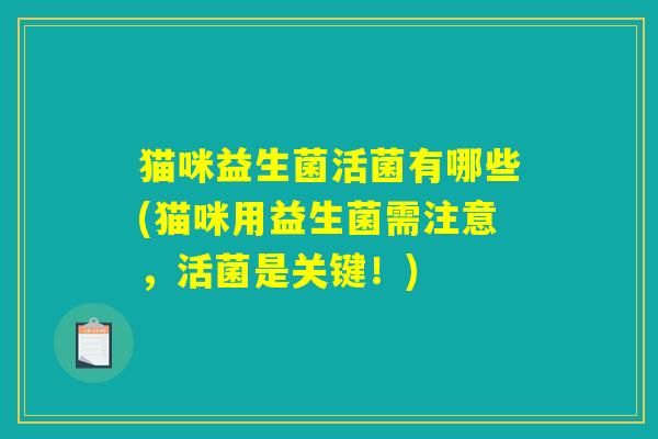 猫咪益生菌活菌有哪些(猫咪用益生菌需注意,活菌是关键!) 猫咪益生菌活菌有哪些(猫咪用益生菌需注意,活菌是关键!)