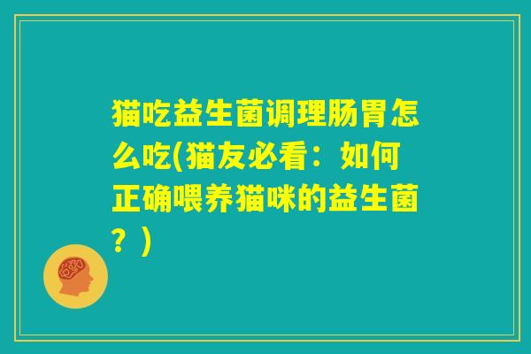 猫吃益生菌调理肠胃怎么吃(猫友必看:如何正确喂养猫咪的益生菌?) 猫吃益生菌调理肠胃怎么吃(猫友必看:如何正确喂养猫咪的益生菌?)