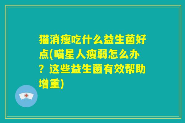 猫消瘦吃什么益生菌好点(喵星人瘦弱怎么办?这些益生菌有效帮助增重) 猫消瘦吃什么益生菌好点(喵星人瘦弱怎么办?这些益生菌有效帮助增重)