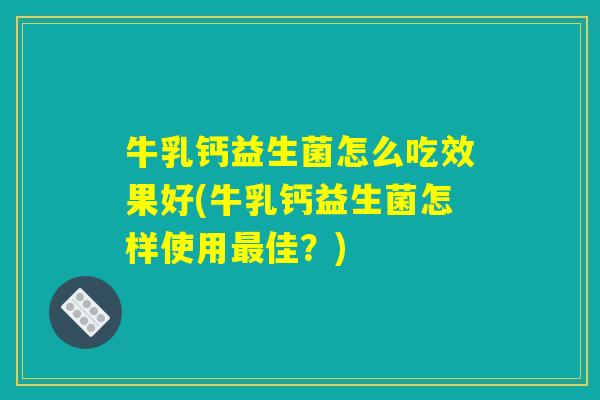 牛乳钙益生菌怎么吃效果好(牛乳钙益生菌怎样使用最佳?) 牛乳钙益生菌怎么吃效果好(牛乳钙益生菌怎样使用最佳?)