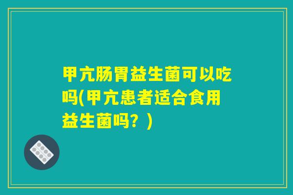 甲亢肠胃益生菌可以吃吗(甲亢患者适合食用益生菌吗？)