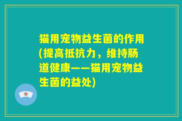 猫用宠物益生菌的作用(提高抵抗力,维持肠道健康——猫用宠物益生菌的益处) 猫用宠物益生菌的作用(提高抵抗力,维持肠道健康——猫用宠物益生菌的益处)
