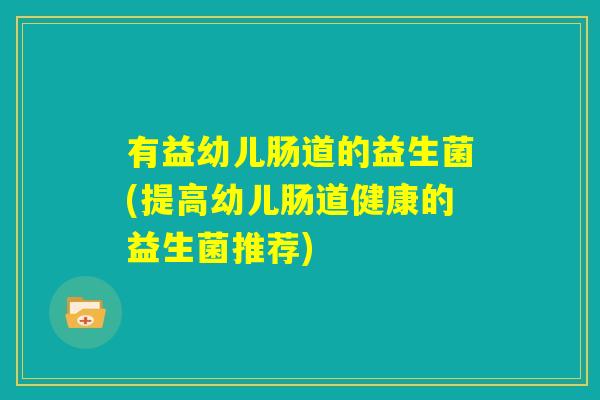有益幼儿肠道的益生菌(提高幼儿肠道健康的益生菌推荐) 有益幼儿肠道的益生菌(提高幼儿肠道健康的益生菌推荐)