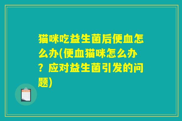 猫咪吃益生菌后便血怎么办(便血猫咪怎么办?应对益生菌引发的问题) 猫咪吃益生菌后便血怎么办(便血猫咪怎么办?应对益生菌引发的问题)
