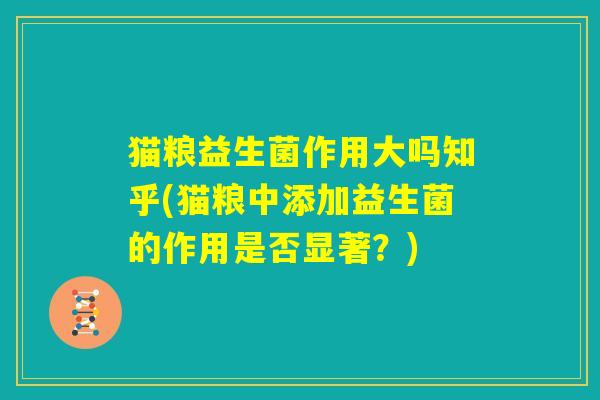 猫粮益生菌作用大吗知乎(猫粮中添加益生菌的作用是否显著?) 猫粮益生菌作用大吗知乎(猫粮中添加益生菌的作用是否显著?)