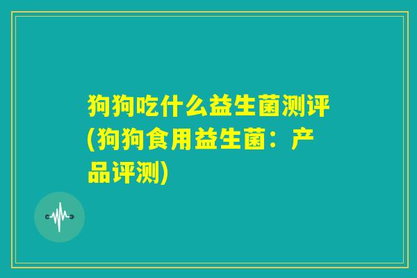 狗狗吃什么益生菌测评(狗狗食用益生菌:产品评测) 狗狗吃什么益生菌测评(狗狗食用益生菌:产品评测)