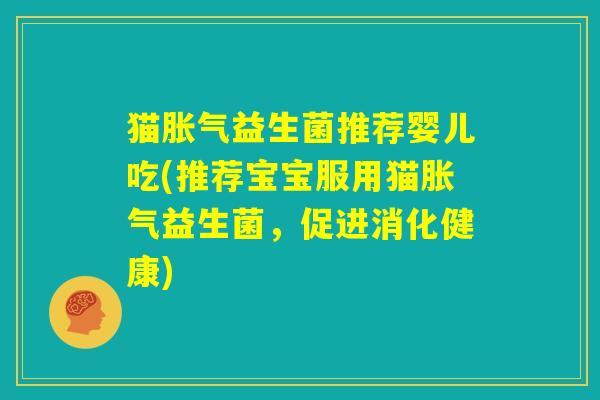 猫胀气益生菌推荐婴儿吃(推荐宝宝服用猫胀气益生菌,促进消化健康) 猫胀气益生菌推荐婴儿吃(推荐宝宝服用猫胀气益生菌,促进消化健康)