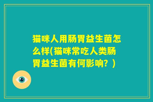 猫咪人用肠胃益生菌怎么样(猫咪常吃人类肠胃益生菌有何影响?) 猫咪人用肠胃益生菌怎么样(猫咪常吃人类肠胃益生菌有何影响?)