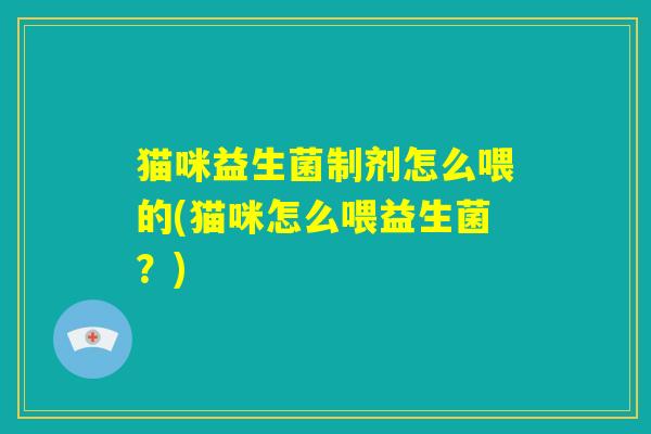 猫咪益生菌制剂怎么喂的(猫咪怎么喂益生菌?) 猫咪益生菌制剂怎么喂的(猫咪怎么喂益生菌?)
