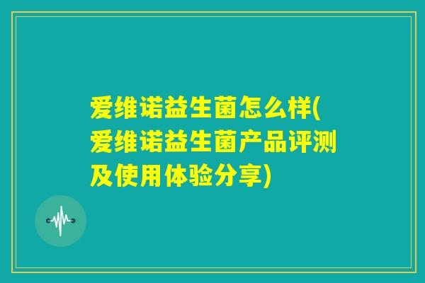 爱维诺益生菌怎么样(爱维诺益生菌产品评测及使用体验分享) 爱维诺益生菌怎么样(爱维诺益生菌产品评测及使用体验分享)