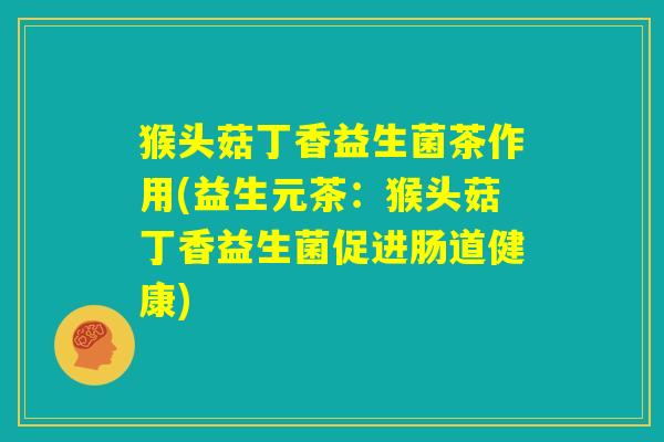 猴头菇丁香益生菌茶作用(益生元茶:猴头菇丁香益生菌促进肠道健康) 猴头菇丁香益生菌茶作用(益生元茶:猴头菇丁香益生菌促进肠道健康)