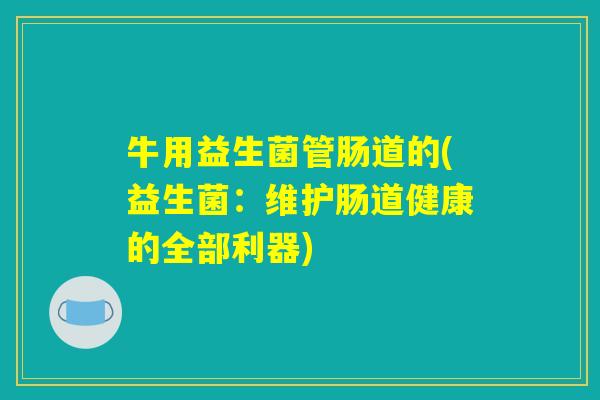 牛用益生菌管肠道的(益生菌:维护肠道健康的全部利器) 牛用益生菌管肠道的(益生菌:维护肠道健康的全部利器)