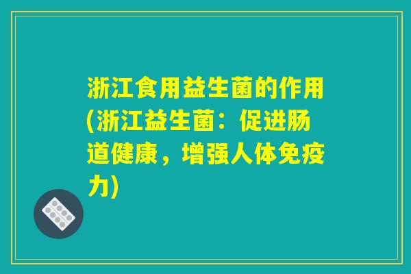 浙江食用益生菌的作用(浙江益生菌:促进肠道健康,增强人体免疫力) 浙江食用益生菌的作用(浙江益生菌:促进肠道健康,增强人体免疫力)