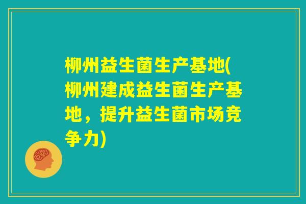 柳州益生菌生产基地(柳州建成益生菌生产基地,提升益生菌市场竞争力) 柳州益生菌生产基地(柳州建成益生菌生产基地,提升益生菌市场竞争力)