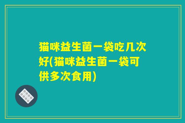 猫咪益生菌一袋吃几次好(猫咪益生菌一袋可供多次食用) 猫咪益生菌一袋吃几次好(猫咪益生菌一袋可供多次食用)