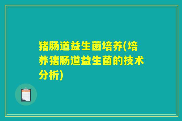 猪肠道益生菌培养(培养猪肠道益生菌的技术分析) 猪肠道益生菌培养(培养猪肠道益生菌的技术分析)