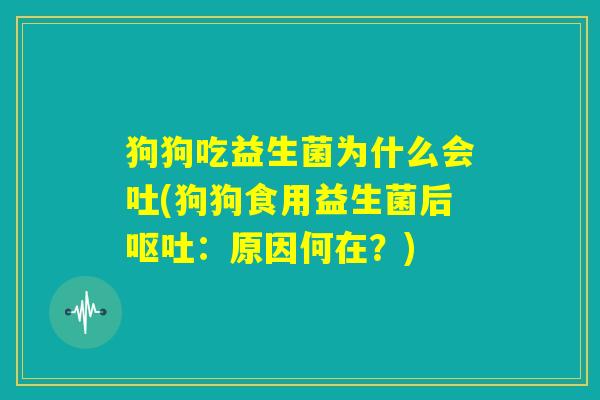 狗狗吃益生菌为什么会吐(狗狗食用益生菌后呕吐:原因何在?) 狗狗吃益生菌为什么会吐(狗狗食用益生菌后呕吐:原因何在?)