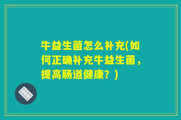 牛益生菌怎么补充(如何正确补充牛益生菌，提高肠道健康？)