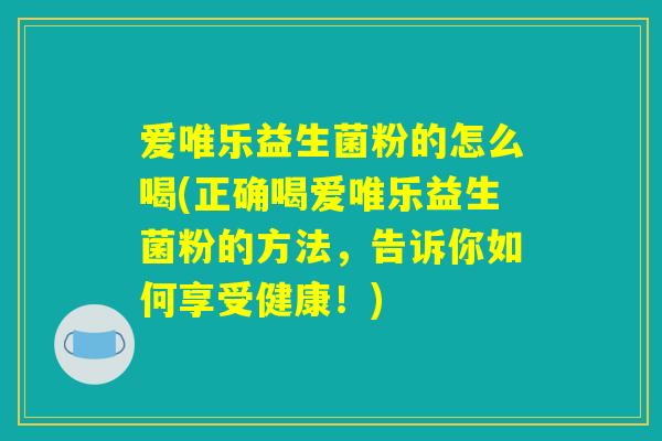 爱唯乐益生菌粉的怎么喝(正确喝爱唯乐益生菌粉的方法,告诉你如何享受健康!) 爱唯乐益生菌粉的怎么喝(正确喝爱唯乐益生菌粉的方法,告诉你如何享受健康!)