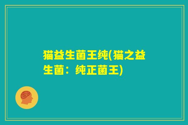 猫益生菌王纯(猫之益生菌：纯正菌王)