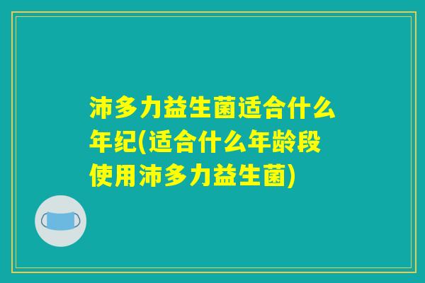 沛多力益生菌适合什么年纪(适合什么年龄段使用沛多力益生菌)