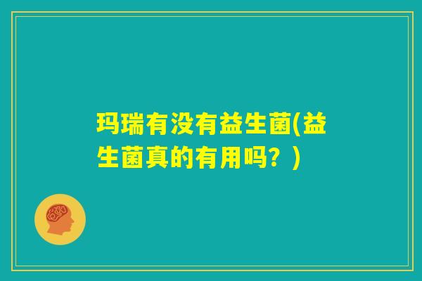 玛瑞有没有益生菌(益生菌真的有用吗？)