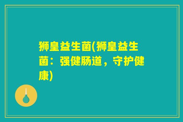 狮皇益生菌(狮皇益生菌：强健肠道，守护健康)