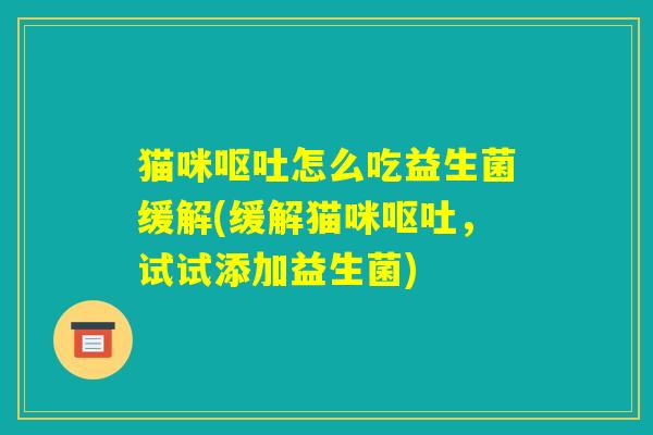 猫咪呕吐怎么吃益生菌缓解(缓解猫咪呕吐,试试添加益生菌) 猫咪呕吐怎么吃益生菌缓解(缓解猫咪呕吐,试试添加益生菌)