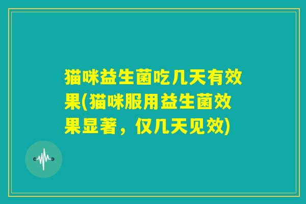猫咪益生菌吃几天有效果(猫咪服用益生菌效果显著,仅几天见效) 猫咪益生菌吃几天有效果(猫咪服用益生菌效果显著,仅几天见效)