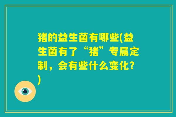 猪的益生菌有哪些(益生菌有了“猪”专属定制,会有些什么变化?) 猪的益生菌有哪些(益生菌有了“猪”专属定制,会有些什么变化?)
