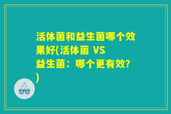 活体菌和益生菌哪个效果好(活体菌 VS 益生菌：哪个更有效？)