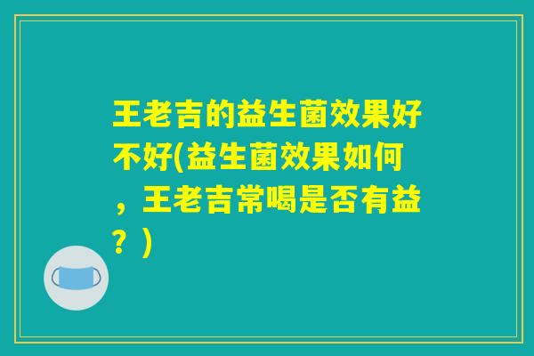 王老吉的益生菌效果好不好(益生菌效果如何，王老吉常喝是否有益？)
